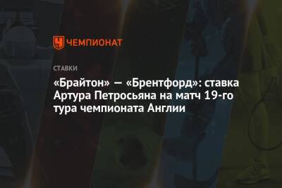 Грэм Поттер - Артур Петросьян - «Брайтон» — «Брентфорд»: ставка Артура Петросьяна на матч 19-го тура чемпионата Англии - championat.com - Англия