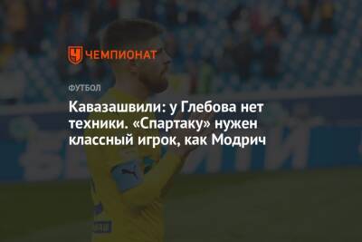 Анзор Кавазашвили - Данил Глебов - Кавазашвили: у Глебова нет техники. «Спартаку» нужен классный игрок, как Модрич - championat.com