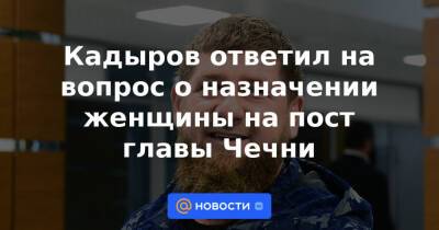 Магомед Даудов - Кадыров ответил на вопрос о назначении женщины на пост главы Чечни - news.mail.ru - респ. Чечня