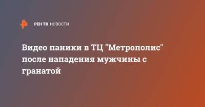 Видео паники в ТЦ "Метрополис" после нападения мужчины с гранатой - ren.tv - Москва - Москва