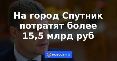На город Спутник потратят более 15,5 млрд руб - news.mail.ru - окр. Дальневосточный - Спутник