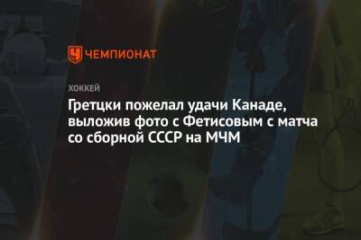 Вячеслав Фетисов - Уэйн Гретцки - Гретцки пожелал удачи Канаде, выложив фото с Фетисовым с матча со сборной СССР на МЧМ - championat.com - Россия - США - Швейцария - Швеция - Канада - Словакия
