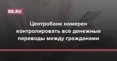Центробанк намерен контролировать все денежные переводы между гражданами - rb.ru