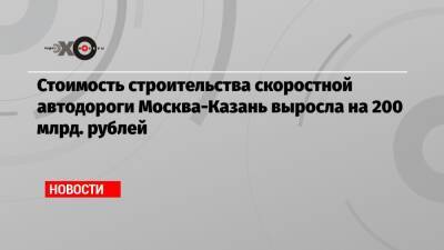 Марат Хуснуллин - Стоимость строительства скоростной автодороги Москва-Казань выросла на 200 млрд. рублей - echo.msk.ru - Москва - Екатеринбург - Казань