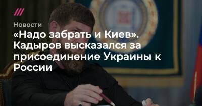 «Надо забрать и Киев». Кадыров высказался за присоединение Украины к России - tvrain.ru - Россия - Украина - Киев - Крым - респ. Чечня