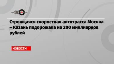 Марат Хуснуллин - Андрей Бочкарев - Строящаяся скоростная автотрасса Москва – Казань подорожала на 200 миллиардов рублей - echo.msk.ru - Москва - Казань