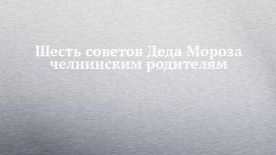 Шесть советов Деда Мороза челнинским родителям - chelny-izvest.ru