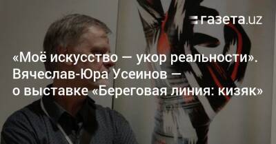 «Моё искусство — укор реальности». Вячеслав-Юра Усеинов — о выставке «Береговая линия: кизяк» - gazeta.uz - Узбекистан