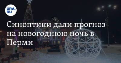 Синоптики дали прогноз на новогоднюю ночь в Перми - ura.news - Пермь - Пермский край