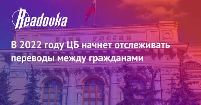 В 2022 году ЦБ начнет отслеживать переводы между гражданами - readovka.news