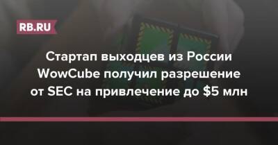 Стартап выходцев из России WowCube получил разрешение от SEC на привлечение до $5 млн - rb.ru - Россия - США