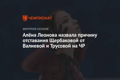 Камила Валиева - Анна Щербакова - Александра Трусова - Алена Леонова - Алёна Леонова назвала причину отставания Щербаковой от Валиевой и Трусовой на ЧР - championat.com - Россия - Санкт-Петербург