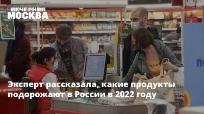 Эксперт рассказала, какие продукты подорожают в России в 2022 году - vm.ru - Россия