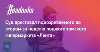 Суд арестовал подозреваемого во втором за неделю поджоге томского гипермаркета «Лента» - readovka.news - Россия - Томск