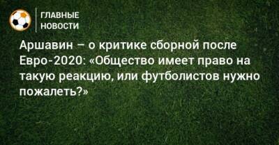 Андрей Аршавин - Аршавин – о критике сборной после Евро-2020: «Общество имеет право на такую реакцию, или футболистов нужно пожалеть?» - bombardir.ru - Россия