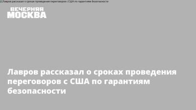 Сергей Лавров - Лавров рассказал о сроках проведения переговоров с США по гарантиям безопасности - vm.ru - Россия - США