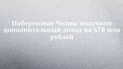 Наиль Магдеев - Набережные Челны получили дополнительный доход на 678 млн рублей - chelny-izvest.ru - Набережные Челны