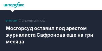 Иван Сафронов - Мосгорсуд оставил под арестом журналиста Сафронова еще на три месяца - interfax.ru - Москва - Россия