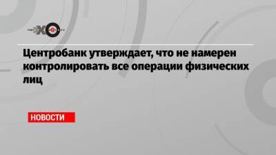 Центробанк утверждает, что не намерен контролировать все операции физических лиц - echo.msk.ru - Россия