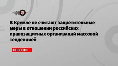 Дмитрий Песков - Ева Меркачева - В Кремле не считают запретительные меры в отношении российских правозащитных организаций массовой тенденцией - echo.msk.ru - Московская обл.