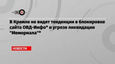 Дмитрий Песков - В Кремле не видят тенденции в блокировке сайта ОВД-Инфо* и угрозе ликвидации «Мемориала»* - echo.msk.ru - Москва - Россия