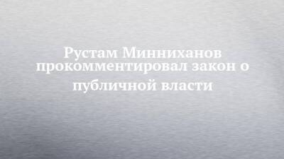 Рустам Минниханов - Рустам Минниханов прокомментировал закон о публичной власти - chelny-izvest.ru - респ. Татарстан