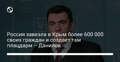 Алексей Данилов - Россия завезла в Крым более 600 000 своих граждан и создает там плацдарм – Данилов - liga.net - Россия - Украина - Крым