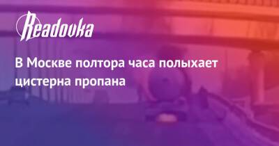 В Москве полтора часа полыхает цистерна пропана - readovka.ru - Москва - Камаз