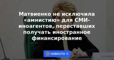 Матвиенко не исключила «амнистию» для СМИ-иноагентов, переставших получать иностранное финансирование - news.mail.ru - Россия