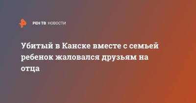 Убитый в Канске вместе с семьей ребенок жаловался друзьям на отца - ren.tv - Красноярский край - Канск