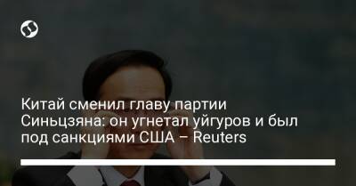 Китай сменил главу партии Синьцзяна: он угнетал уйгуров и был под санкциями США – Reuters - liga.net - Китай - США - Украина - Reuters