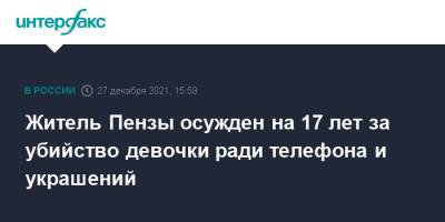 Житель Пензы осужден на 17 лет за убийство девочки ради телефона и украшений - interfax.ru - Москва - Пенза - Пенза