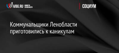 Александр Дрозденко - Коммунальщики Ленобласти приготовились к каникулам - ivbg.ru - Украина - Ленинградская обл. - Ленобласть