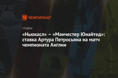 Артур Петросьян - «Ньюкасл» – «Манчестер Юнайтед»: ставка Артура Петросьяна на матч чемпионата Англии - championat.com - Англия