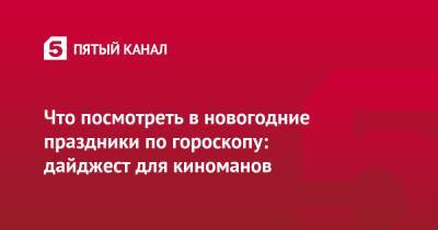 Что посмотреть в новогодние праздники по гороскопу: дайджест для киноманов - 5-tv.ru