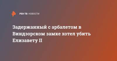 Елизавета II - Задержанный с арбалетом в Виндзорском замке хотел убить Елизавету II - ren.tv - Англия