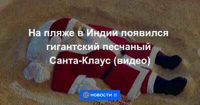 Екатерина Гура - На пляже в Индии появился гигантский песчаный Санта-Клаус (видео) - news.mail.ru - Индия