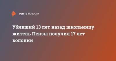 Убивший 13 лет назад школьницу житель Пензы получил 17 лет колонии - ren.tv - Пенза