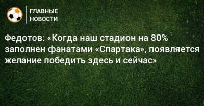 Владимир Федотов - Федотов: «Когда наш стадион на 80% заполнен фанатами «Спартака», появляется желание победить здесь и сейчас» - bombardir.ru - Оренбург