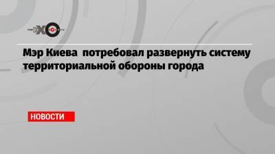 Виталий Кличко - Мэр Киева потребовал развернуть систему территориальной обороны города - echo.msk.ru - Россия - Украина - Киев - Киев