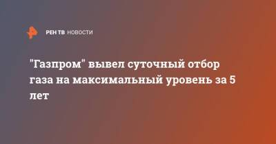 "Газпром" вывел суточный отбор газа на максимальный уровень за 5 лет - ren.tv - Россия - Китай