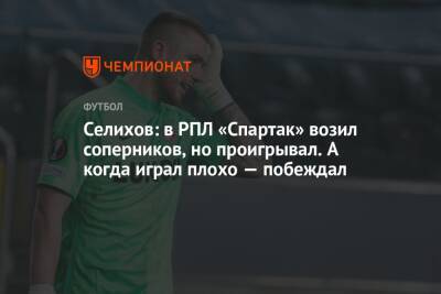 Александр Селихов - Селихов: в РПЛ «Спартак» возил соперников, но проигрывал. А когда играл плохо — побеждал - championat.com - Москва - Россия