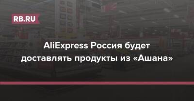 AliExpress Россия будет доставлять продукты из «Ашана» - rb.ru - Россия