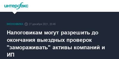 Налоговикам могут разрешить до окончания выездных проверок "замораживать" активы компаний и ИП - interfax.ru - Москва - Россия