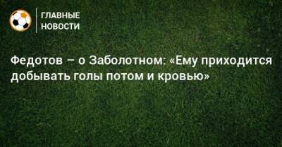 Владимир Федотов - Антон Заболотный - Федотов – о Заболотном: «Ему приходится добывать голы потом и кровью» - bombardir.ru - Сочи