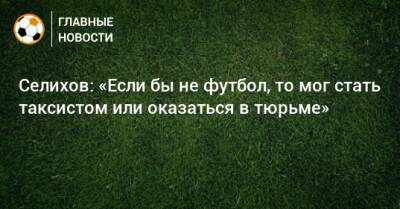 Александр Селихов - Селихов: «Если бы не футбол, то мог стать таксистом или оказаться в тюрьме» - bombardir.ru
