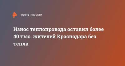 Износ теплопровода оставил более 40 тыс. жителей Краснодара без тепла - ren.tv - Россия - Краснодарский край - Краснодар - Краснодар