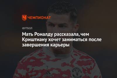 Криштиану Роналду - Мать Роналду рассказала, чем Криштиану хочет заниматься после завершения карьеры - championat.com - Португалия