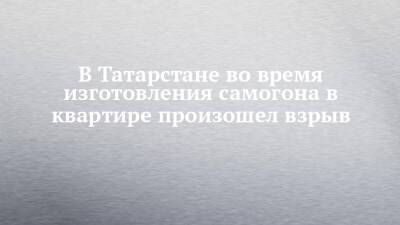 В Татарстане во время изготовления самогона в квартире произошел взрыв - chelny-izvest.ru - респ. Татарстан - Нижнекамск