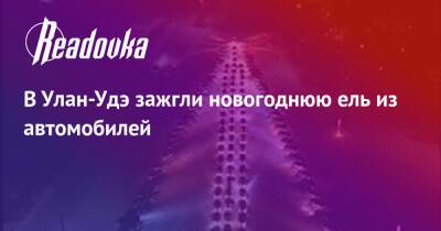 В Улан-Удэ зажгли новогоднюю ель из автомобилей - readovka.news - Красноярск - Улан-Удэ - респ.Бурятия